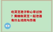 吃灵芝孢子粉心率过快？黄精和灵芝一起泡酒有什么功效与作用