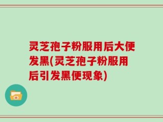 灵芝孢子粉服用后大便发黑(灵芝孢子粉服用后引发黑便现象)