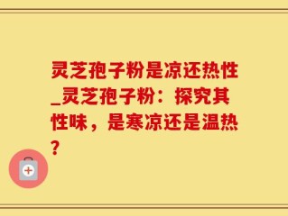 灵芝孢子粉是凉还热性_灵芝孢子粉：探究其性味，是寒凉还是温热？