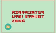 灵芝孢子粉过期了还可以干嘛？灵芝粉过期了还能吃吗