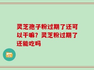 灵芝孢子粉过期了还可以干嘛？灵芝粉过期了还能吃吗