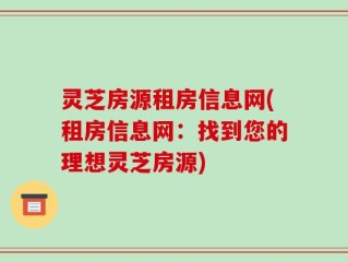 灵芝房源租房信息网(租房信息网：找到您的理想灵芝房源)