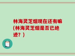 林海灵芝烟现在还有嘛(林海灵芝烟是否已绝迹？)