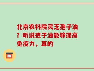 北京农科院灵芝孢子油？听说孢子油能够提高免疫力，真的