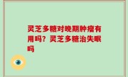 灵芝多糖对晚期肿瘤有用吗？灵芝多糖治失眠吗