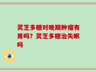 灵芝多糖对晚期肿瘤有用吗？灵芝多糖治失眠吗
