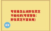 专家是怎么说野生灵芝不能吃的(专家警告：野生灵芝不宜食用)