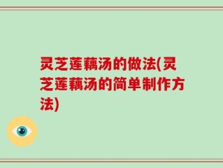 灵芝莲藕汤的做法(灵芝莲藕汤的简单制作方法)