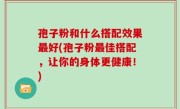 孢子粉和什么搭配效果最好(孢子粉最佳搭配，让你的身体更健康！)