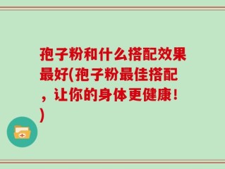 孢子粉和什么搭配效果最好(孢子粉最佳搭配，让你的身体更健康！)