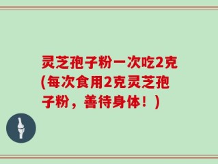 灵芝孢子粉一次吃2克(每次食用2克灵芝孢子粉，善待身体！)