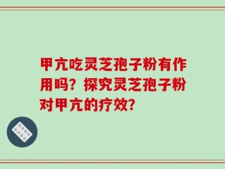 甲亢吃灵芝孢子粉有作用吗？探究灵芝孢子粉对甲亢的疗效？