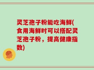 灵芝孢子粉能吃海鲜(食用海鲜时可以搭配灵芝孢子粉，提高健康指数)