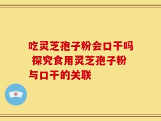 吃灵芝孢子粉会口干吗 探究食用灵芝孢子粉与口干的关联