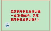 灵芝孢子粉礼盒多少钱一盒(价格查询：灵芝孢子粉礼盒多少钱？)