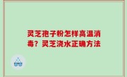 灵芝孢子粉怎样高温消毒？灵芝浇水正确方法
