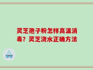 灵芝孢子粉怎样高温消毒？灵芝浇水正确方法