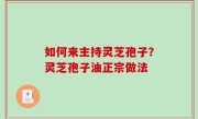 如何来主持灵芝孢子？灵芝孢子油正宗做法