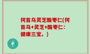 何首乌灵芝酸枣仁(何首乌+灵芝+酸枣仁：健康三宝。)