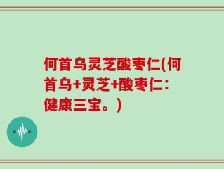何首乌灵芝酸枣仁(何首乌+灵芝+酸枣仁：健康三宝。)