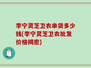 李宁灵芝卫衣串货多少钱(李宁灵芝卫衣批发价格揭密)