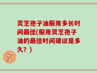 灵芝孢子油服用多长时间最佳(服用灵芝孢子油的最佳时间建议是多久？)