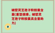 破壁灵芝孢子粉胶囊含量(重塑健康，破壁灵芝孢子粉胶囊高含量助力)