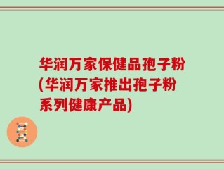 华润万家保健品孢子粉(华润万家推出孢子粉系列健康产品)