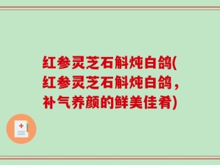 红参灵芝石斛炖白鸽(红参灵芝石斛炖白鸽，补气养颜的鲜美佳肴)