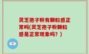 灵芝孢子粉有颗粒感正常吗(灵芝孢子粉颗粒感是正常现象吗？)