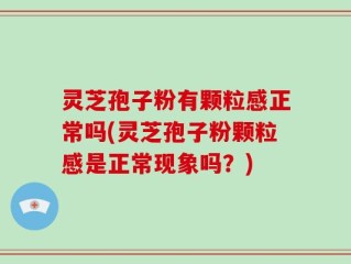 灵芝孢子粉有颗粒感正常吗(灵芝孢子粉颗粒感是正常现象吗？)