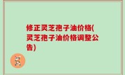 修正灵芝孢子油价格(灵芝孢子油价格调整公告)