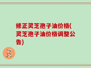 修正灵芝孢子油价格(灵芝孢子油价格调整公告)