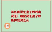 怎么用灵芝孢子粉种出灵芝？破壁灵芝孢子粉能种出灵芝么