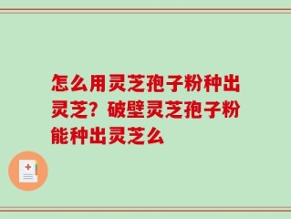 怎么用灵芝孢子粉种出灵芝？破壁灵芝孢子粉能种出灵芝么