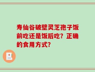 寿仙谷破壁灵芝孢子饭前吃还是饭后吃？正确的食用方式？