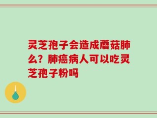 灵芝孢子会造成蘑菇肺么？肺癌病人可以吃灵芝孢子粉吗