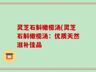 灵芝石斛橄榄汤(灵芝石斛橄榄汤：优质天然滋补佳品
