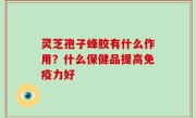 灵芝孢子蜂胶有什么作用？什么保健品提高免疫力好