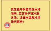 灵芝孢子粉要用热水冲泡吗_灵芝孢子粉冲泡方法：适宜水温及冲泡技巧解析)