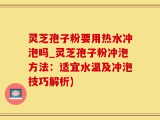 灵芝孢子粉要用热水冲泡吗_灵芝孢子粉冲泡方法：适宜水温及冲泡技巧解析)