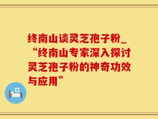 终南山谈灵芝孢子粉_“终南山专家深入探讨灵芝孢子粉的神奇功效与应用”