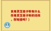 食用灵芝孢子粉有什么作用灵芝孢子粉的功效，你知道吗？)