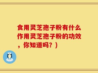 食用灵芝孢子粉有什么作用灵芝孢子粉的功效，你知道吗？)