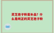 灵芝孢子粉是补品？什么是纯正的灵芝孢子粉