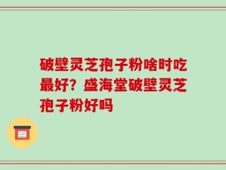 破壁灵芝孢子粉啥时吃最好？盛海堂破壁灵芝孢子粉好吗