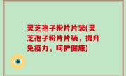 灵芝孢子粉片片装(灵芝孢子粉片片装，提升免疫力，呵护健康)