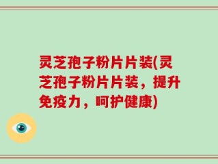 灵芝孢子粉片片装(灵芝孢子粉片片装，提升免疫力，呵护健康)