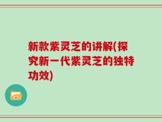 新款紫灵芝的讲解(探究新一代紫灵芝的独特功效)