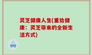 灵芝健康人生(重拾健康：灵芝带来的全新生活方式)